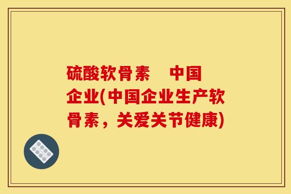硫酸软骨素   中国企业(中国企业生产软骨素，关爱关节健康)