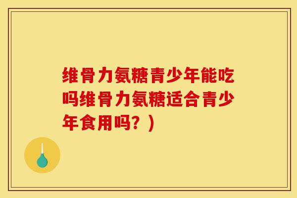 维骨力氨糖青少年能吃吗维骨力氨糖适合青少年食用吗?) 维骨力氨糖青少年能吃吗维骨力氨糖适合青少年食用吗?)