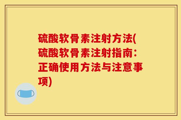 硫酸软骨素注射方法(硫酸软骨素注射指南：正确使用方法与注意事项)