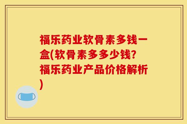 福乐药业软骨素多钱一盒(软骨素多多少钱？福乐药业产品价格解析)