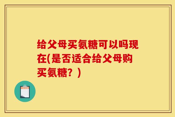 给父母买氨糖可以吗现在(是否适合给父母购买氨糖？)