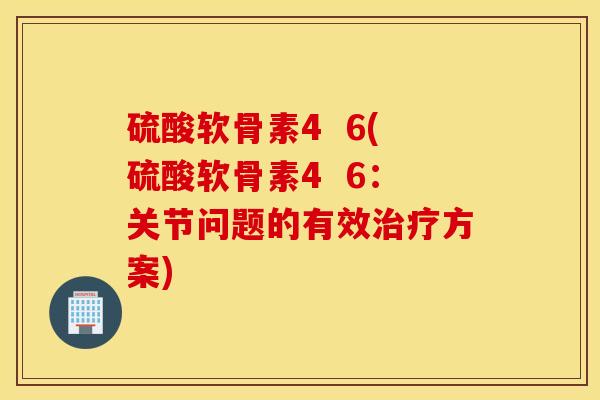 硫酸软骨素4  6(硫酸软骨素4  6：关节问题的有效治疗方案)