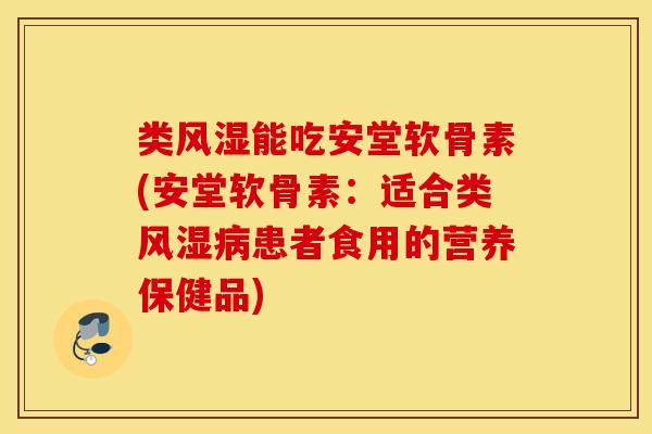 类风湿能吃安堂软骨素(安堂软骨素：适合类风湿病患者食用的营养保健品)