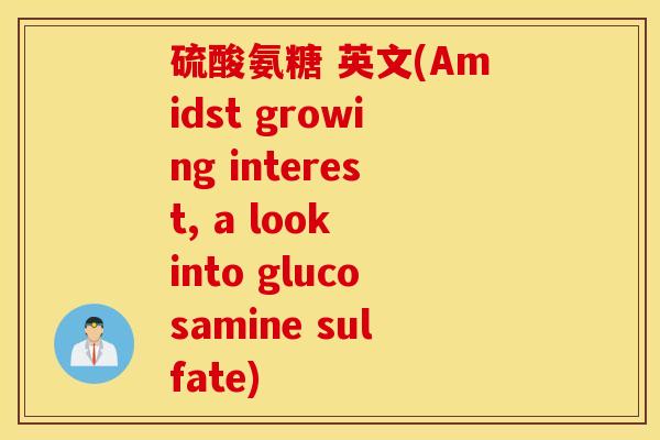硫酸氨糖 英文(Amidst growing interest, a look into glucosamine sulfate)