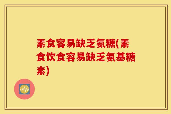 素食容易缺乏氨糖(素食饮食容易缺乏氨基糖素)