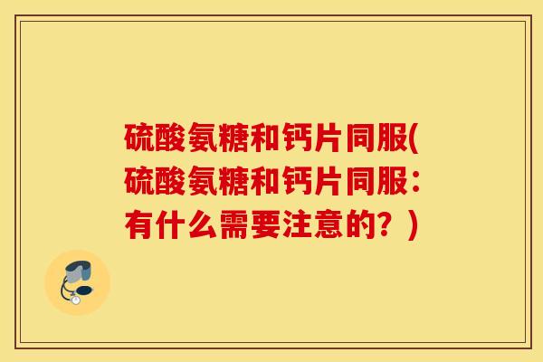 硫酸氨糖和钙片同服(硫酸氨糖和钙片同服：有什么需要注意的？)