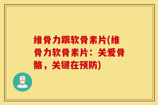 维骨力跟软骨素片(维骨力软骨素片:关爱骨骼,关键在预防) 维骨力跟软骨素片(维骨力软骨素片:关爱骨骼,关键在预防)