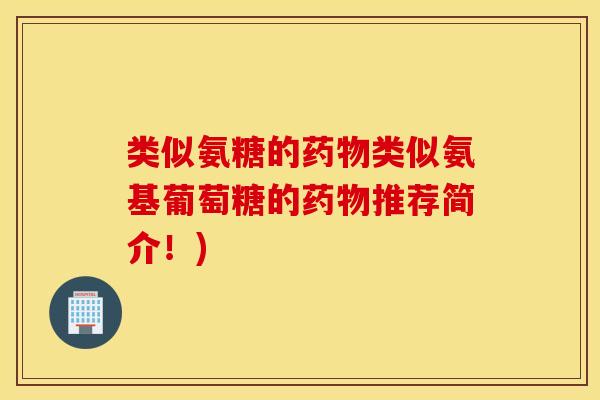 类似氨糖的药物类似氨基葡萄糖的药物推荐简介！)