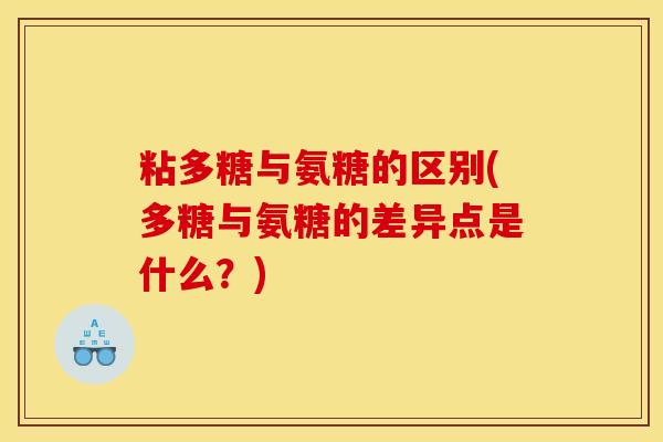 粘多糖与氨糖的区别(多糖与氨糖的差异点是什么？)