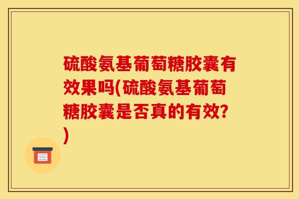 硫酸氨基葡萄糖胶囊有效果吗(硫酸氨基葡萄糖胶囊是否真的有效？)