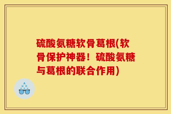 硫酸氨糖软骨葛根(软骨保护神器！硫酸氨糖与葛根的联合作用)