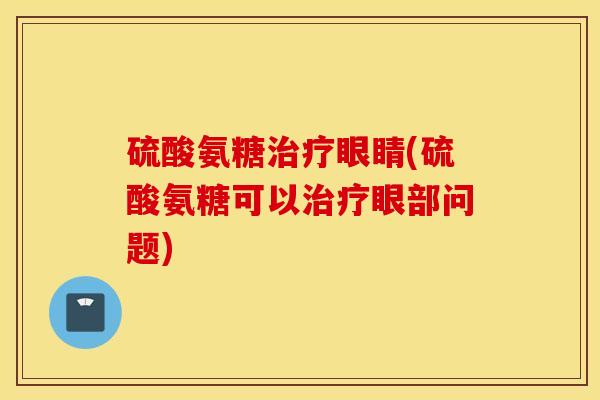 硫酸氨糖治疗眼睛(硫酸氨糖可以治疗眼部问题)