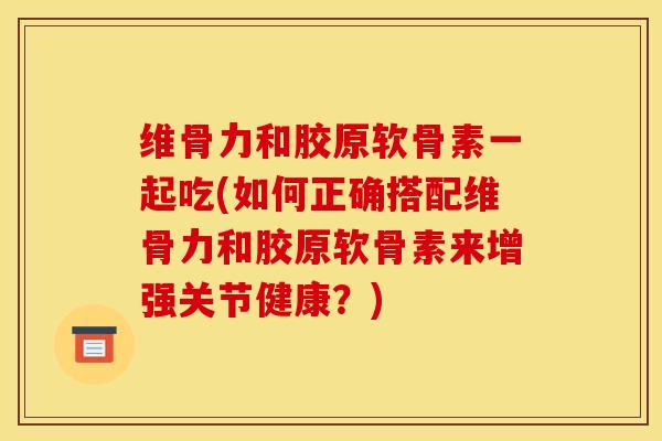 维骨力和胶原软骨素一起吃(如何正确搭配维骨力和胶原软骨素来增强关节健康？)