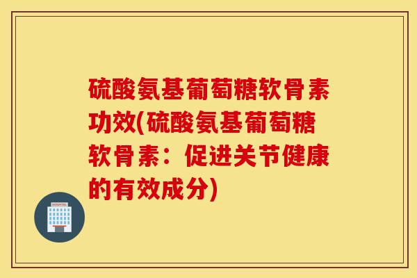 硫酸氨基葡萄糖软骨素功效(硫酸氨基葡萄糖软骨素：促进关节健康的有效成分)