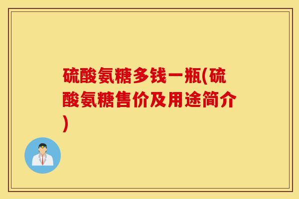 硫酸氨糖多钱一瓶(硫酸氨糖售价及用途简介)