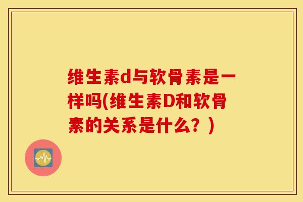 维生素d与软骨素是一样吗(维生素D和软骨素的关系是什么？)