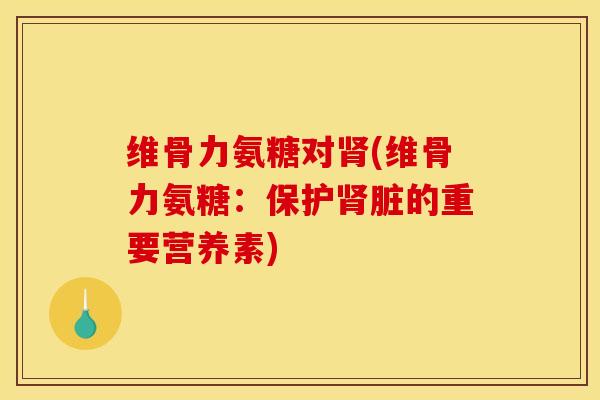 维骨力氨糖对肾(维骨力氨糖：保护肾脏的重要营养素)