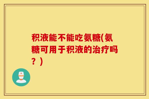 积液能不能吃氨糖(氨糖可用于积液的治疗吗？)