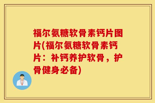 福尔氨糖软骨素钙片图片(福尔氨糖软骨素钙片：补钙养护软骨，护骨健身必备)