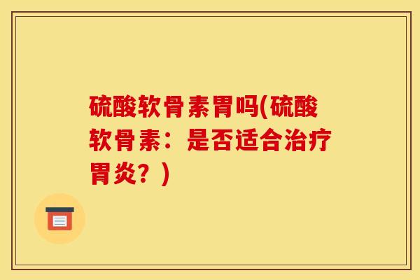 硫酸软骨素胃吗(硫酸软骨素：是否适合治疗胃炎？)