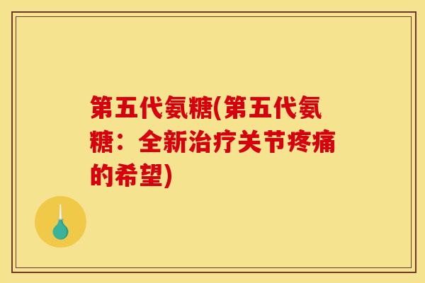 第五代氨糖(第五代氨糖：全新治疗关节疼痛的希望)