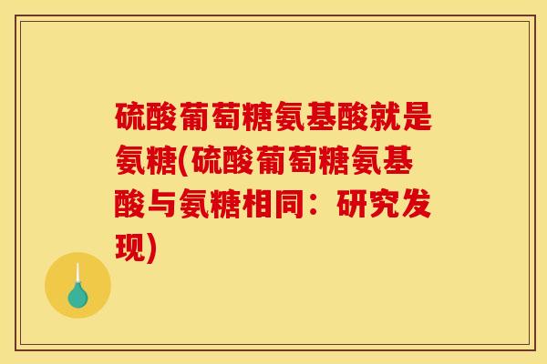 硫酸葡萄糖氨基酸就是氨糖(硫酸葡萄糖氨基酸与氨糖相同：研究发现)