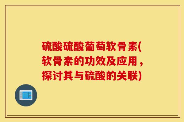 硫酸硫酸葡萄软骨素(软骨素的功效及应用，探讨其与硫酸的关联)