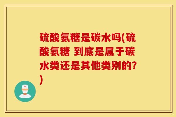 硫酸氨糖是碳水吗(硫酸氨糖 到底是属于碳水类还是其他类别的？)