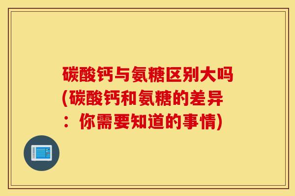 碳酸钙与氨糖区别大吗(碳酸钙和氨糖的差异：你需要知道的事情)
