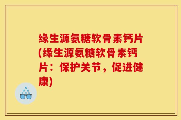 缘生源氨糖软骨素钙片(缘生源氨糖软骨素钙片：保护关节，促进健康)