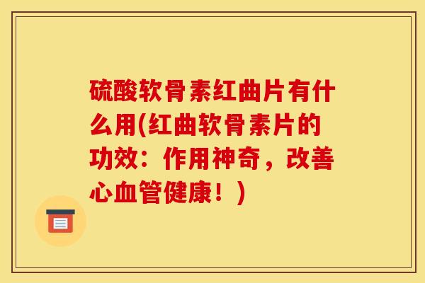 硫酸软骨素红曲片有什么用(红曲软骨素片的功效：作用神奇，改善心血管健康！)