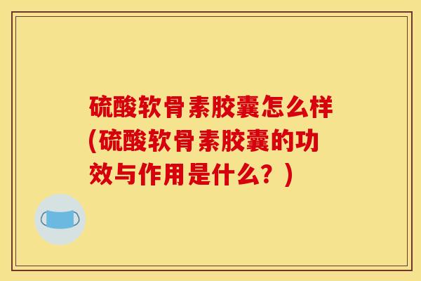 硫酸软骨素胶囊怎么样(硫酸软骨素胶囊的功效与作用是什么？)