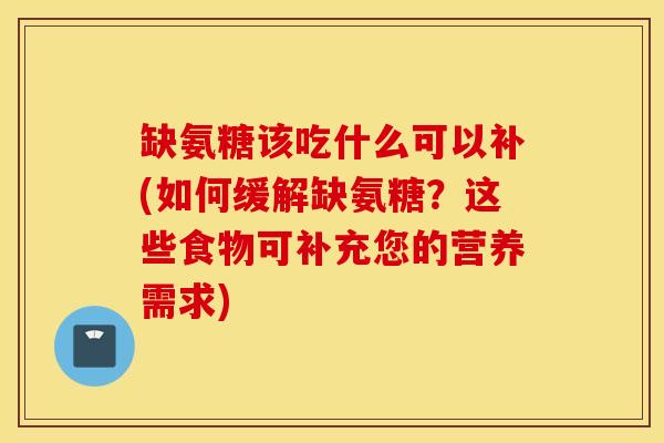 缺氨糖该吃什么可以补(如何缓解缺氨糖?这些食物可补充您的营养需求) 缺氨糖该吃什么可以补(如何缓解缺氨糖?这些食物可补充您的营养需求)