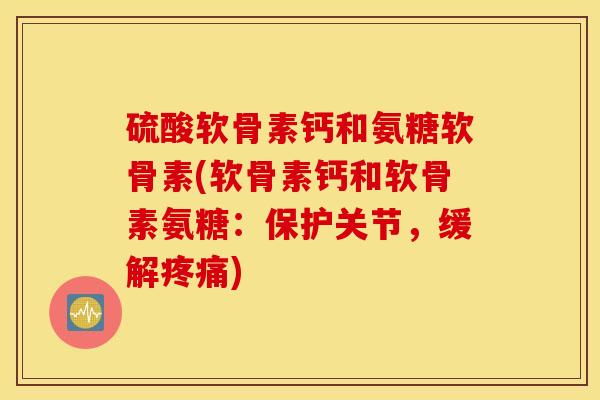 硫酸软骨素钙和氨糖软骨素(软骨素钙和软骨素氨糖：保护关节，缓解疼痛)