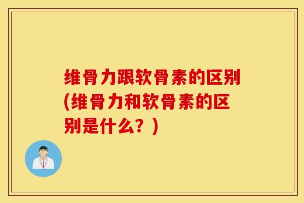 维骨力跟软骨素的区别(维骨力和软骨素的区别是什么？)