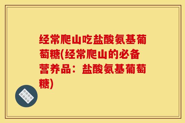 经常爬山吃盐酸氨基葡萄糖(经常爬山的必备营养品：盐酸氨基葡萄糖)