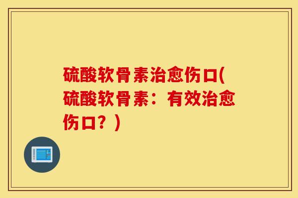 硫酸软骨素治愈伤口(硫酸软骨素：有效治愈伤口？)