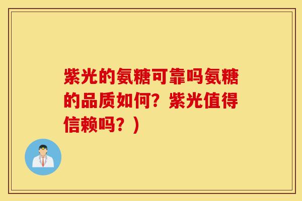 紫光的氨糖可靠吗氨糖的品质如何？紫光值得信赖吗？)