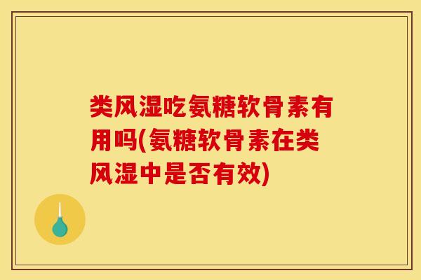 类风湿吃氨糖软骨素有用吗(氨糖软骨素在类风湿中是否有效)