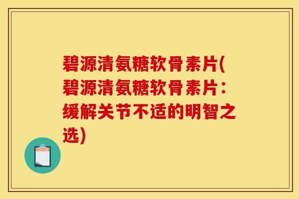 碧源清氨糖软骨素片(碧源清氨糖软骨素片：缓解关节不适的明智之选)