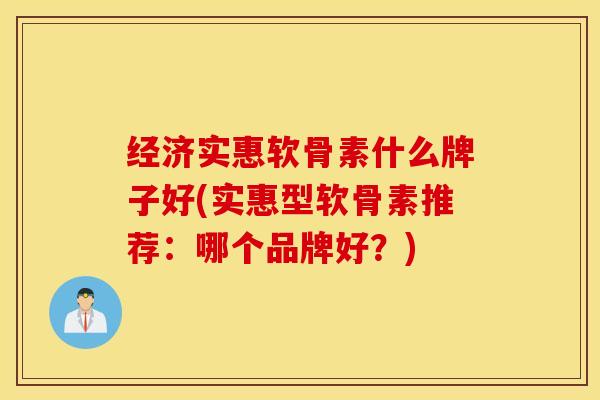 经济实惠软骨素什么牌子好(实惠型软骨素推荐：哪个品牌好？)