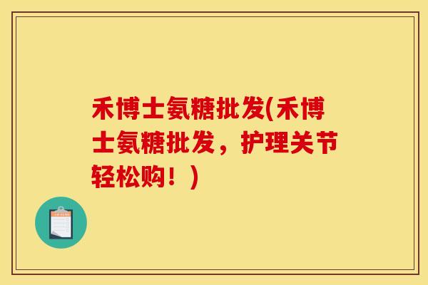 禾博士氨糖批发(禾博士氨糖批发，护理关节轻松购！)