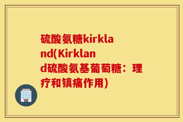 硫酸氨糖kirkland(Kirkland硫酸氨基葡萄糖:理疗和镇痛作用) 硫酸氨糖kirkland(Kirkland硫酸氨基葡萄糖:理疗和镇痛作用)