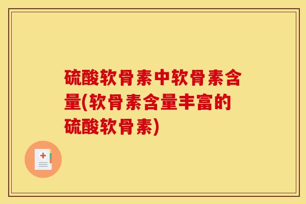 硫酸软骨素中软骨素含量(软骨素含量丰富的硫酸软骨素)