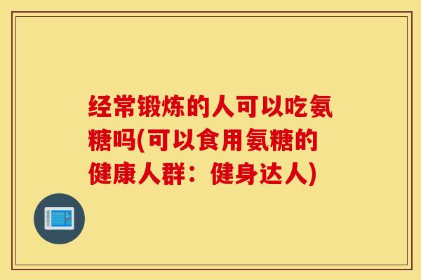 经常锻炼的人可以吃氨糖吗(可以食用氨糖的健康人群:健身达人) 经常锻炼的人可以吃氨糖吗(可以食用氨糖的健康人群:健身达人)