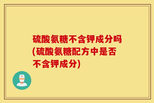硫酸氨糖不含钾成分吗(硫酸氨糖配方中是否不含钾成分)