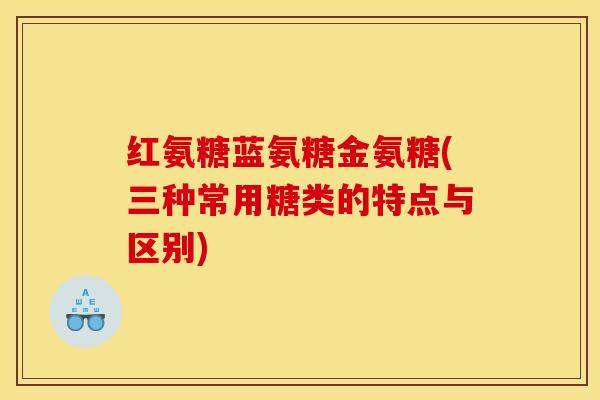 红氨糖蓝氨糖金氨糖(三种常用糖类的特点与区别)