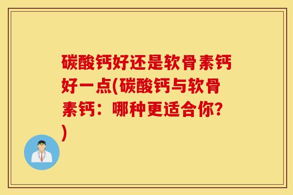 碳酸钙好还是软骨素钙好一点(碳酸钙与软骨素钙：哪种更适合你？)