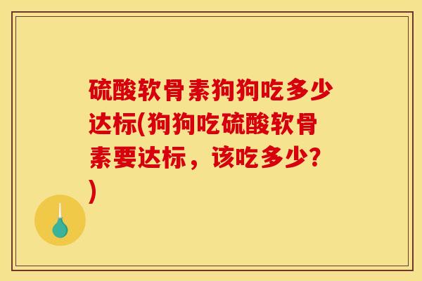 硫酸软骨素狗狗吃多少达标(狗狗吃硫酸软骨素要达标,该吃多少?) 硫酸软骨素狗狗吃多少达标(狗狗吃硫酸软骨素要达标,该吃多少?)