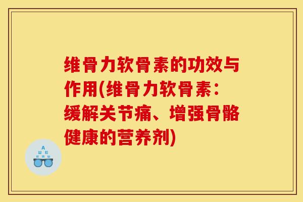 维骨力软骨素的功效与作用(维骨力软骨素:缓解关节痛、增强骨骼健康的营养剂) 维骨力软骨素的功效与作用(维骨力软骨素:缓解关节痛、增强骨骼健康的营养剂)